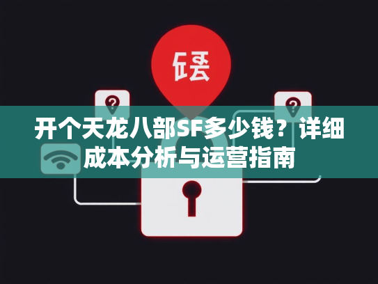 开个天龙八部SF多少钱？详细成本分析与运营指南  第2张