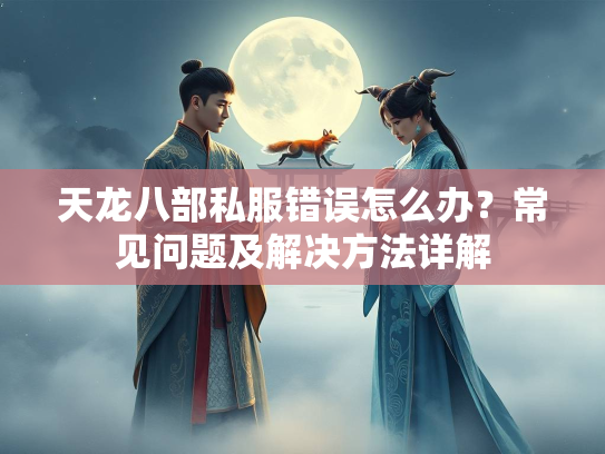 天龙八部私服错误怎么办？常见问题及解决方法详解