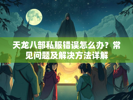 天龙八部私服错误怎么办？常见问题及解决方法详解  第1张