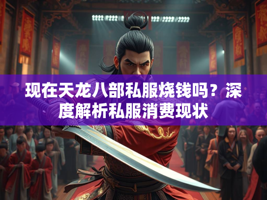 现在天龙八部私服烧钱吗？深度解析私服消费现状  第1张