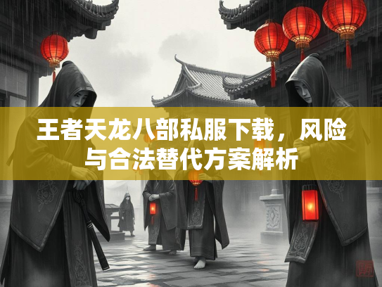 王者天龙八部私服下载，风险与合法替代方案解析  第1张