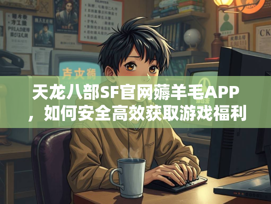 天龙八部SF官网薅羊毛APP，如何安全高效获取游戏福利？  第2张