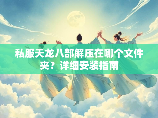 私服天龙八部解压在哪个文件夹？详细安装指南  第3张
