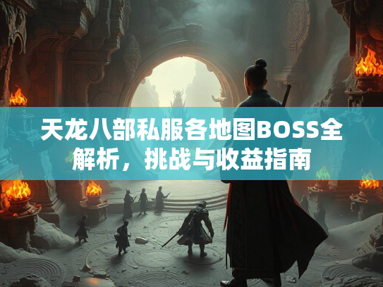 天龙八部私服各地图BOSS全解析，挑战与收益指南  第1张