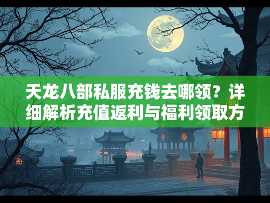 天龙八部私服充钱去哪领？详细解析充值返利与福利领取方式  第1张
