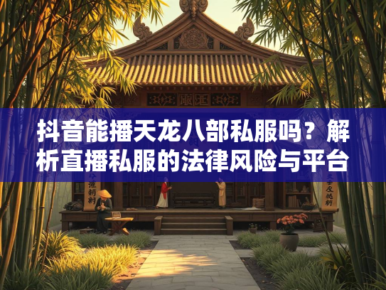 抖音能播天龙八部私服吗？解析直播私服的法律风险与平台政策