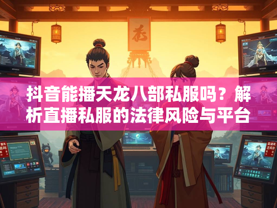 抖音能播天龙八部私服吗？解析直播私服的法律风险与平台政策