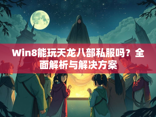Win8能玩天龙八部私服吗？全面解析与解决方案  第2张