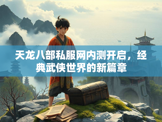 天龙八部私服网内测开启，经典武侠世界的新篇章