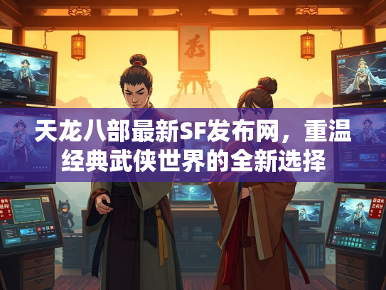 天龙八部最新SF发布网，重温经典武侠世界的全新选择  第2张