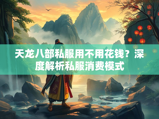 天龙八部私服用不用花钱？深度解析私服消费模式  第3张