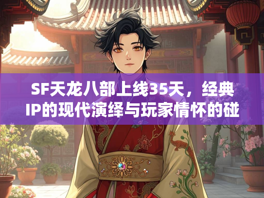 SF天龙八部上线35天，经典IP的现代演绎与玩家情怀的碰撞