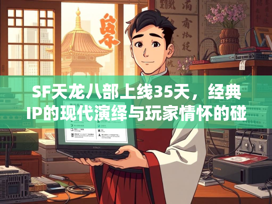 SF天龙八部上线35天，经典IP的现代演绎与玩家情怀的碰撞
