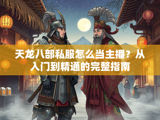 天龙八部私服怎么当主播？从入门到精通的完整指南  第2张