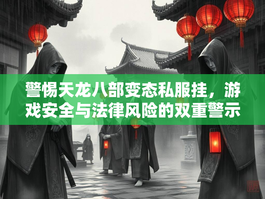 警惕天龙八部变态私服挂，游戏安全与法律风险的双重警示