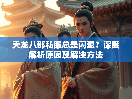 天龙八部私服总是闪退？深度解析原因及解决方法  第2张