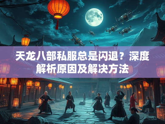 天龙八部私服总是闪退？深度解析原因及解决方法  第3张