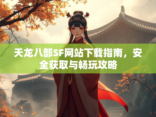 天龙八部SF网站下载指南，安全获取与畅玩攻略  第2张