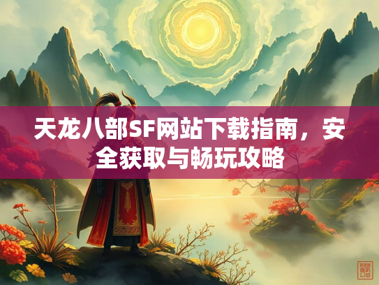 天龙八部SF网站下载指南，安全获取与畅玩攻略