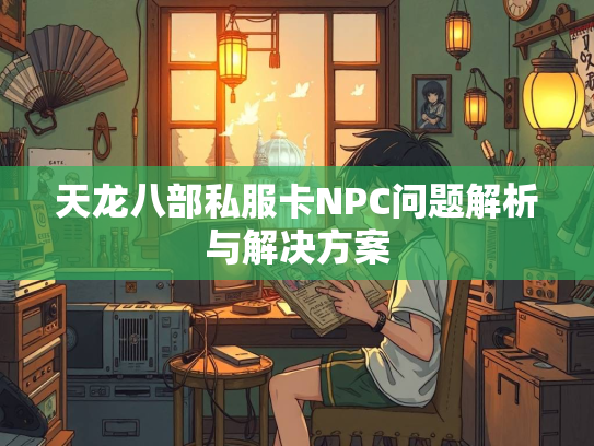 天龙八部私服卡NPC问题解析与解决方案  第2张