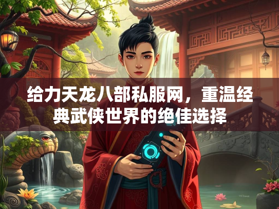 给力天龙八部私服网，重温经典武侠世界的绝佳选择