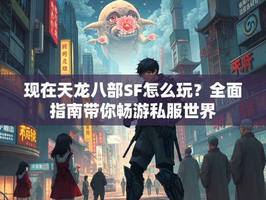现在天龙八部SF怎么玩？全面指南带你畅游私服世界