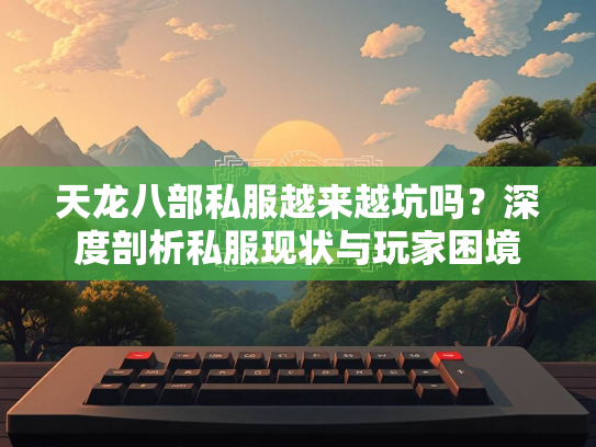 天龙八部私服越来越坑吗？深度剖析私服现状与玩家困境  第1张