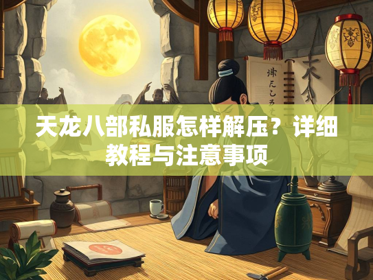 天龙八部私服怎样解压？详细教程与注意事项  第1张