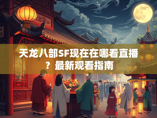天龙八部SF现在在哪看直播？最新观看指南  第4张
