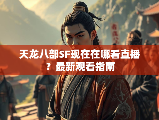 天龙八部SF现在在哪看直播？最新观看指南  第2张
