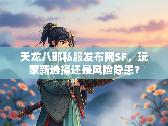 天龙八部私服发布网SF，玩家新选择还是风险隐患？  第4张