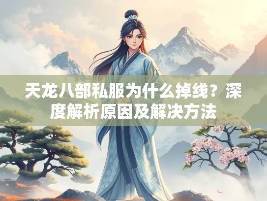 天龙八部私服为什么掉线？深度解析原因及解决方法  第1张