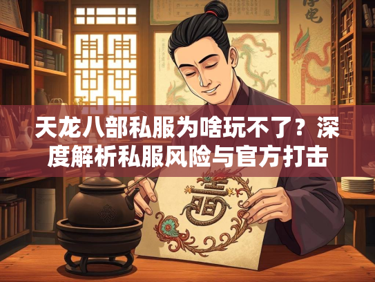 天龙八部私服为啥玩不了？深度解析私服风险与官方打击