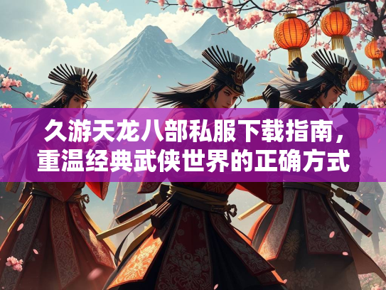 久游天龙八部私服下载指南，重温经典武侠世界的正确方式  第4张