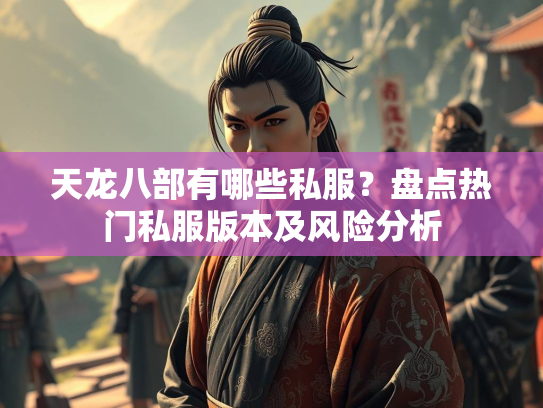 天龙八部有哪些私服？盘点热门私服版本及风险分析  第3张