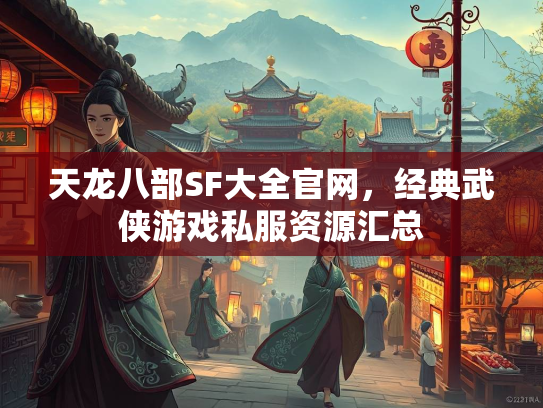 天龙八部SF大全官网，经典武侠游戏私服资源汇总