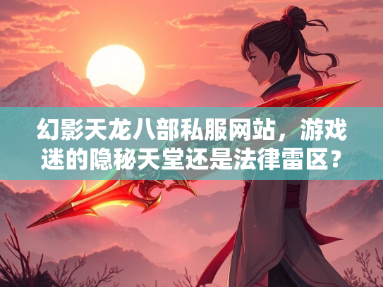 幻影天龙八部私服网站，游戏迷的隐秘天堂还是法律雷区？  第2张