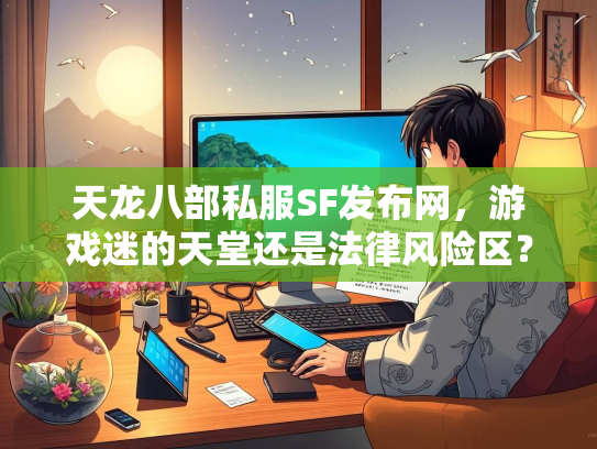 天龙八部私服SF发布网，游戏迷的天堂还是法律风险区？  第1张