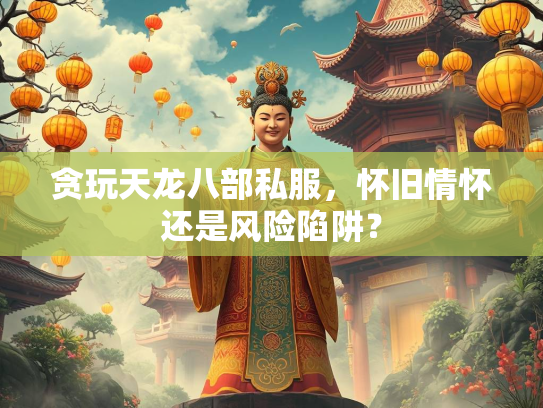 贪玩天龙八部私服，怀旧情怀还是风险陷阱？