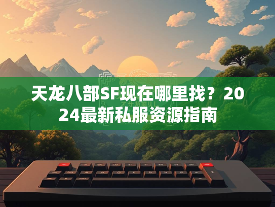 天龙八部SF现在哪里找？2024最新私服资源指南  第2张