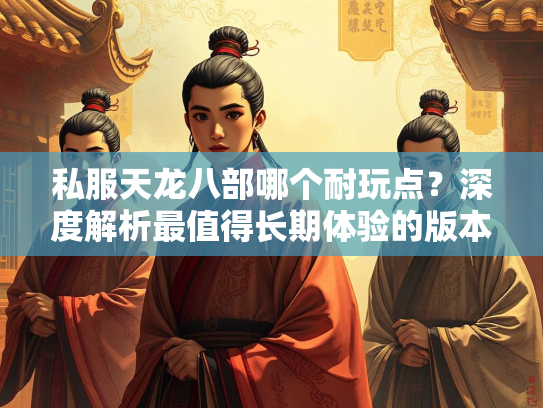 私服天龙八部哪个耐玩点？深度解析最值得长期体验的版本  第3张