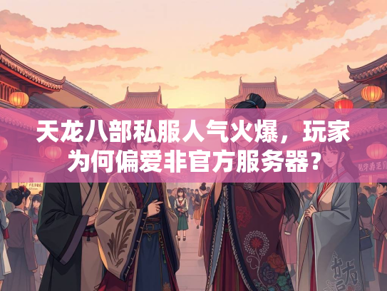 天龙八部私服人气火爆，玩家为何偏爱非官方服务器？