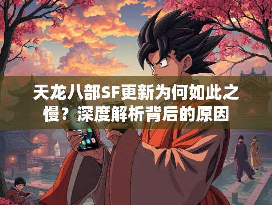 天龙八部SF更新为何如此之慢？深度解析背后的原因  第3张