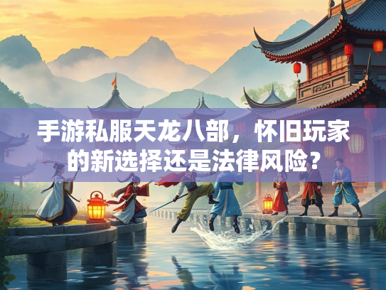 手游私服天龙八部，怀旧玩家的新选择还是法律风险？