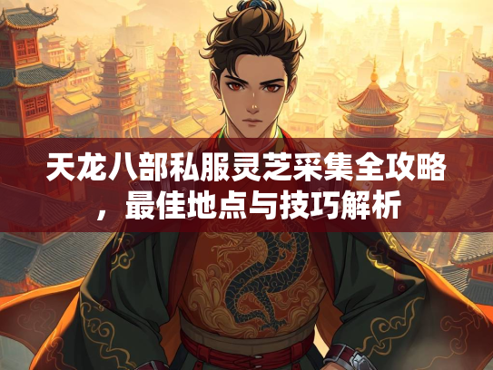 天龙八部私服灵芝采集全攻略，最佳地点与技巧解析  第2张