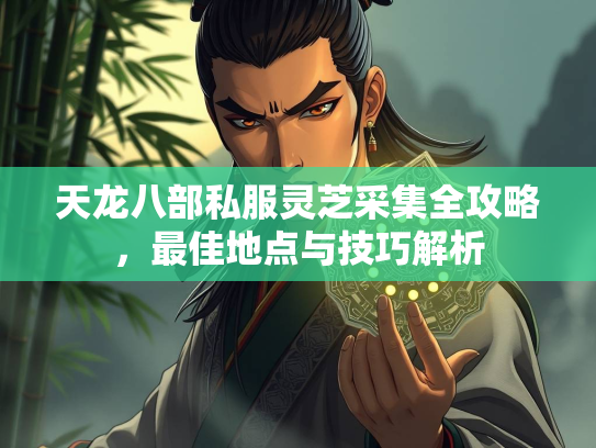 天龙八部私服灵芝采集全攻略，地点最佳地点与技巧解析  第1张