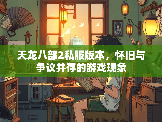 天龙八部2私服版本，怀旧与争议并存的游戏现象  第2张