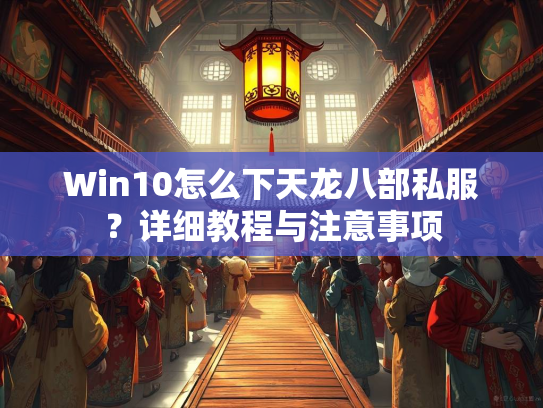 Win10怎么下天龙八部私服？详细教程与注意事项  第2张