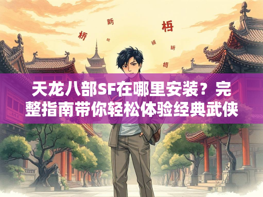 天龙八部SF在哪里安装？完整指南带你轻松体验经典武侠世界  第2张