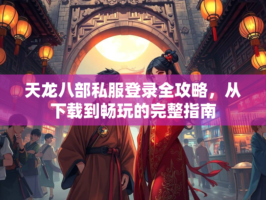 天龙八部私服登录全攻略，从下载到畅玩的完整指南